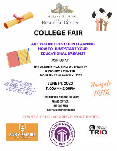 Albany Housing Authority Resource Center College Fair!

Are you interested in learning how to jumpstart your educational dreams?

Join us at:

The Albany Housing Authority Resource Center, 200 Green Street, Albany NY 12202

June 14th, 2023 from 11:00AM to 2:00PM

To sign up or if you have any questions please contact us at: 518-380-5600 or AHAFSS@albanyhousing.org

Grant & Scholarship Opportunities!!